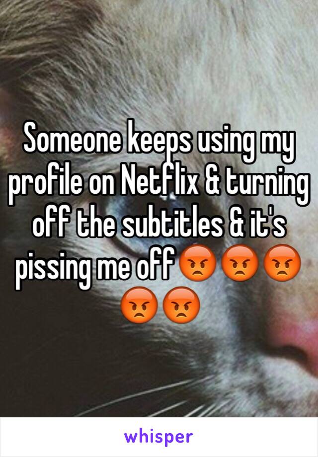 Someone keeps using my profile on Netflix & turning off the subtitles & it's pissing me off😡😡😡😡😡