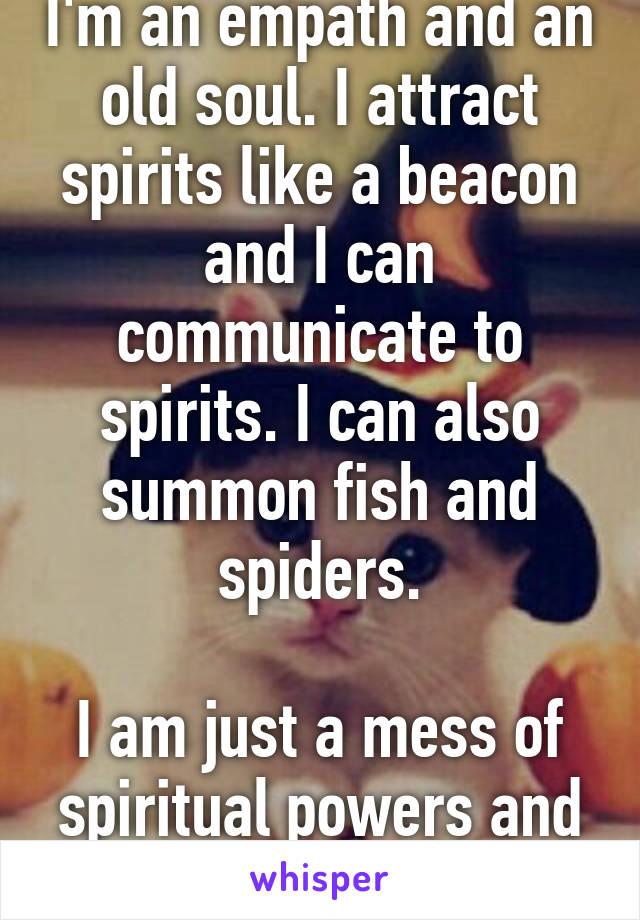 I'm an empath and an old soul. I attract spirits like a beacon and I can communicate to spirits. I can also summon fish and spiders.

I am just a mess of spiritual powers and energy.