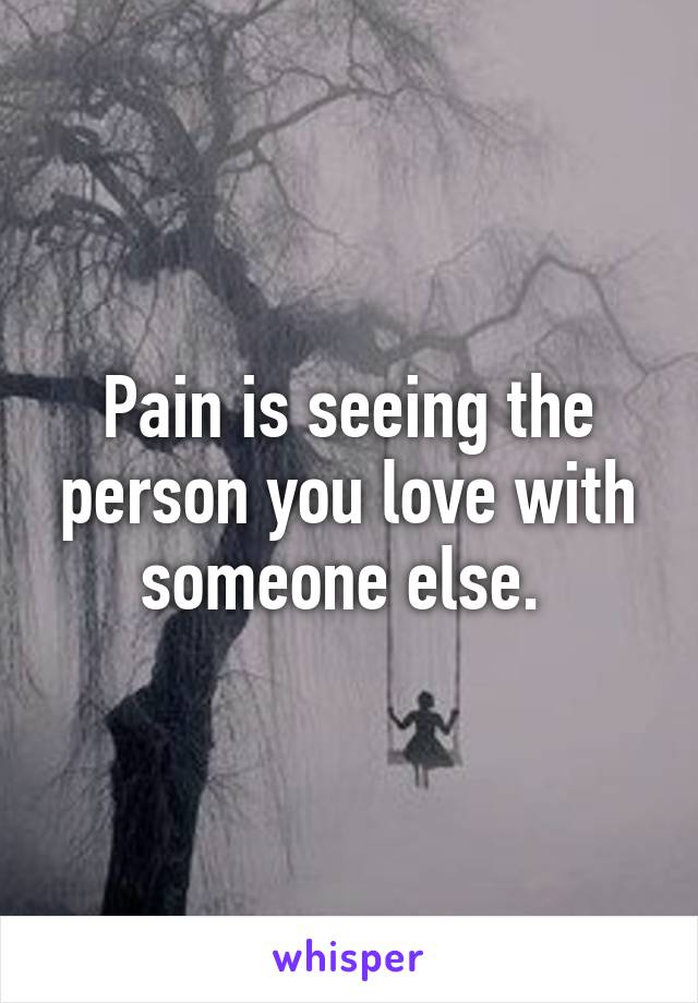 Pain is seeing the person you love with someone else. 