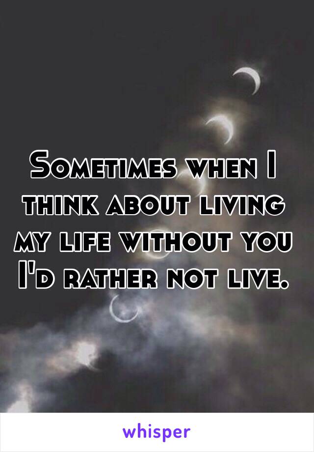 Sometimes when I think about living my life without you I'd rather not live. 