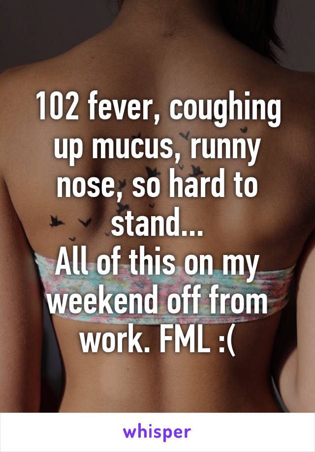 102 fever, coughing up mucus, runny nose, so hard to stand...
All of this on my weekend off from work. FML :(