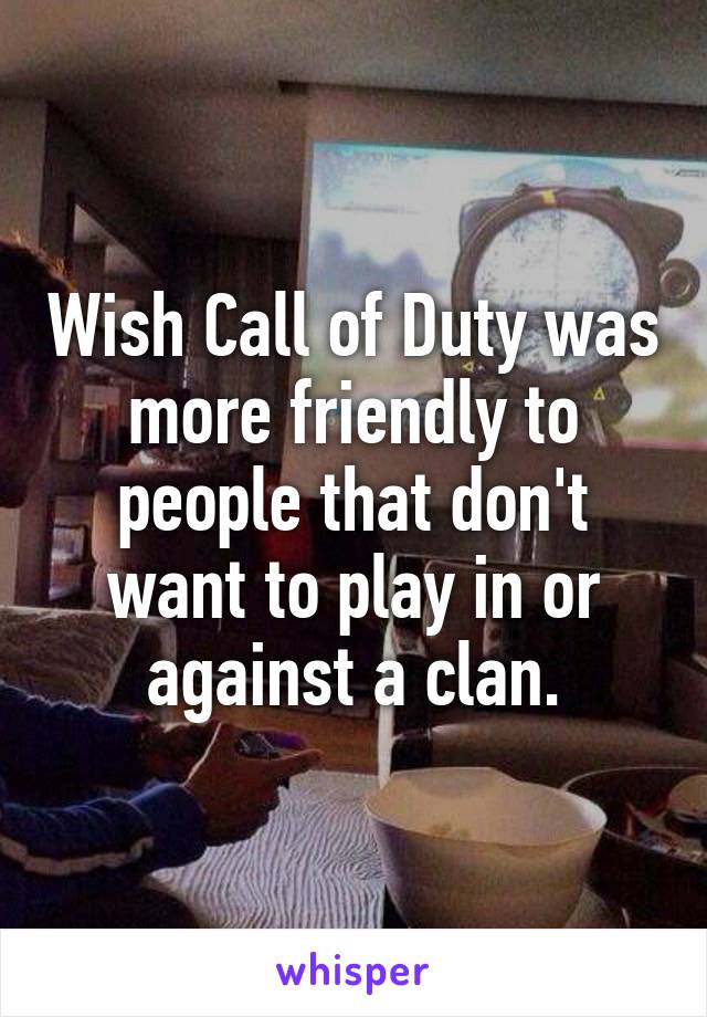 Wish Call of Duty was more friendly to people that don't want to play in or against a clan.