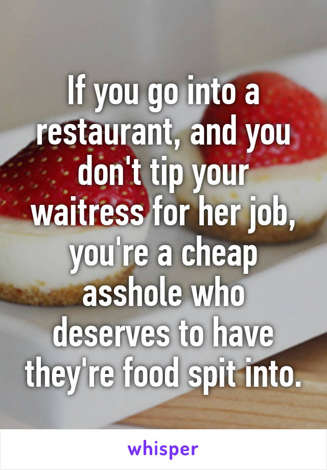 If you go into a restaurant, and you don't tip your waitress for her job, you're a cheap asshole who deserves to have they're food spit into.