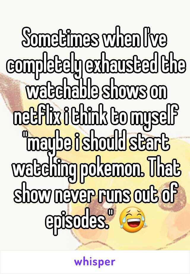 Sometimes when I've completely exhausted the watchable shows on netflix i think to myself "maybe i should start watching pokemon. That show never runs out of episodes." 😂