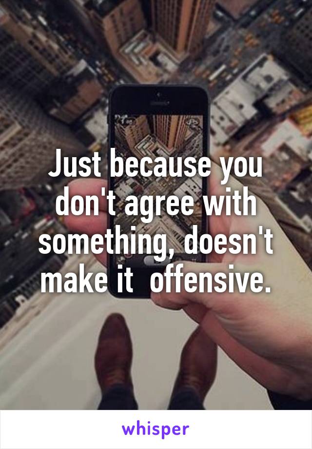 Just because you don't agree with something, doesn't make it  offensive.