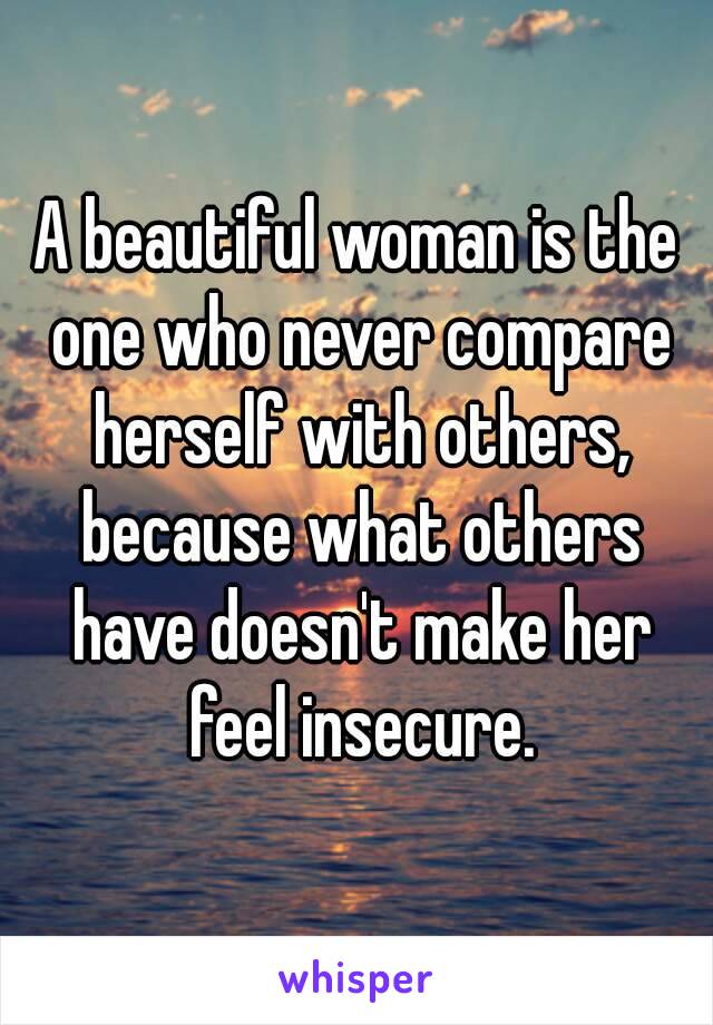 A beautiful woman is the one who never compare herself with others, because what others have doesn't make her feel insecure.