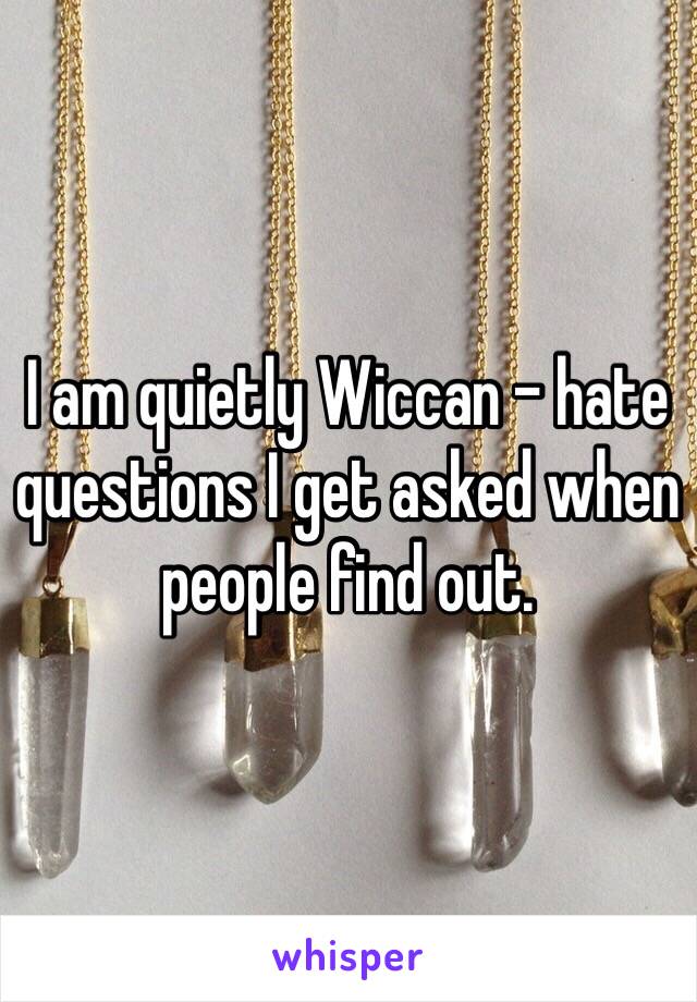 I am quietly Wiccan - hate questions I get asked when people find out. 