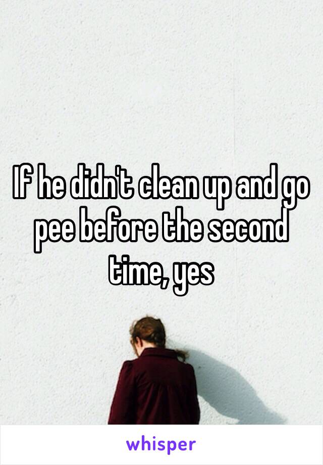 If he didn't clean up and go pee before the second time, yes