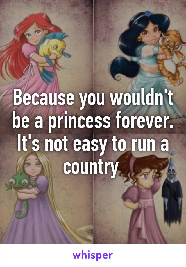 Because you wouldn't be a princess forever. It's not easy to run a country 
