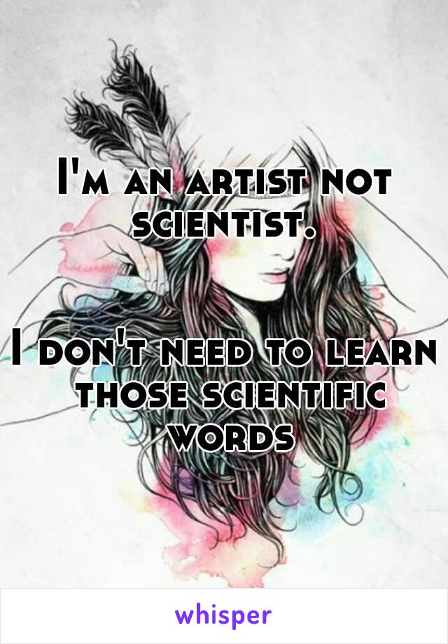 I'm an artist not scientist. 


I don't need to learn those scientific words