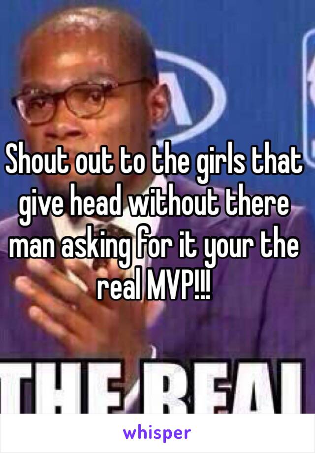 Shout out to the girls that give head without there man asking for it your the real MVP!!!