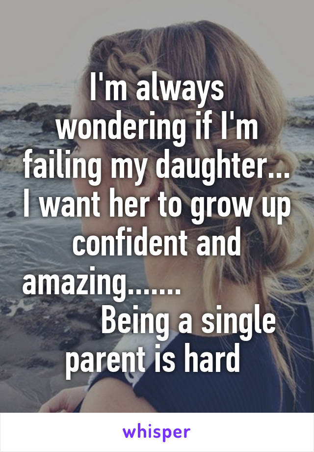 I'm always wondering if I'm failing my daughter... I want her to grow up confident and amazing.......                       Being a single parent is hard 