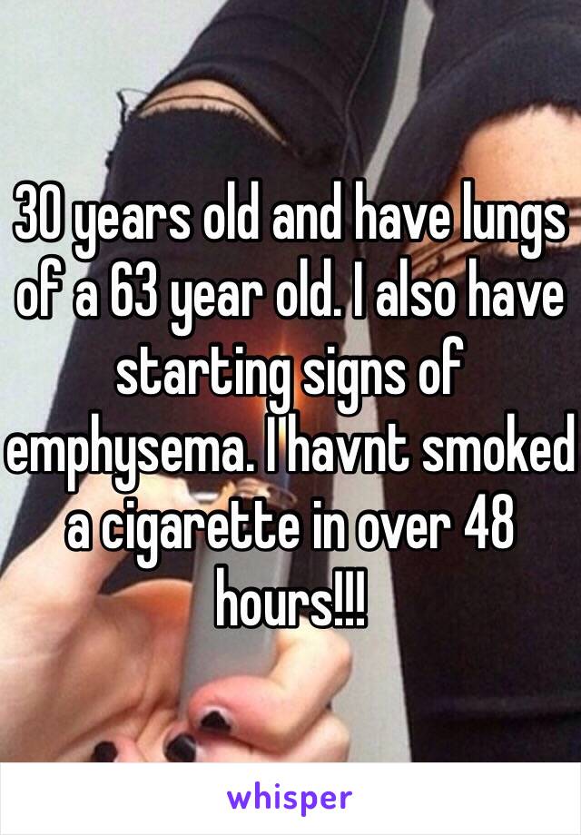 30 years old and have lungs of a 63 year old. I also have starting signs of emphysema. I havnt smoked a cigarette in over 48 hours!!! 