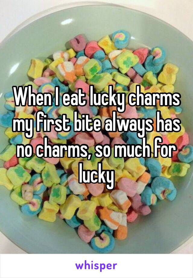 When I eat lucky charms my first bite always has no charms, so much for lucky