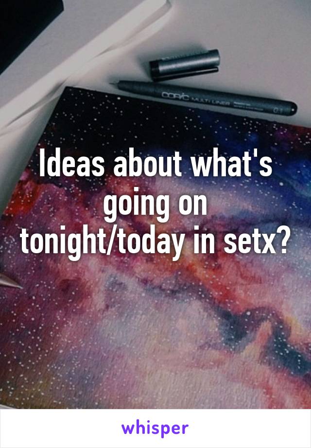 Ideas about what's going on tonight/today in setx? 