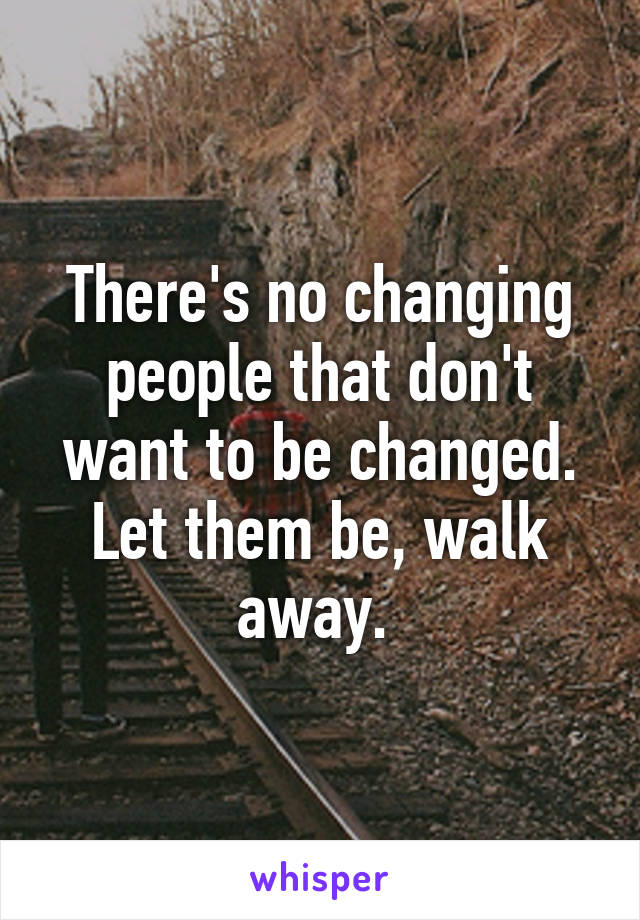 There's no changing people that don't want to be changed. Let them be, walk away. 