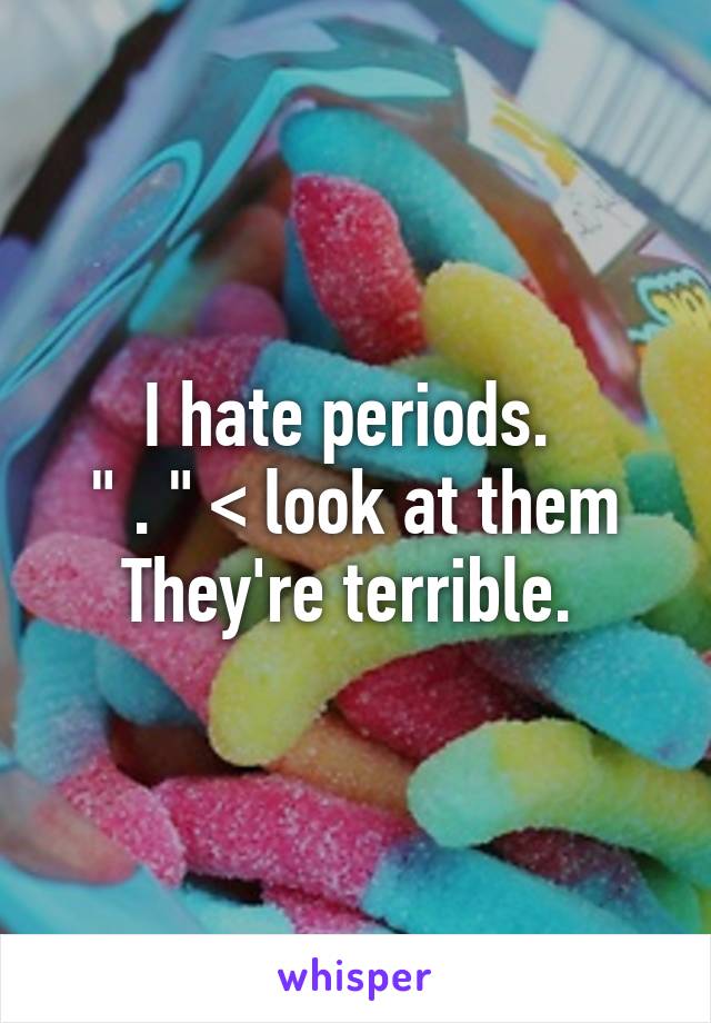 I hate periods. 
" . " < look at them
They're terrible. 