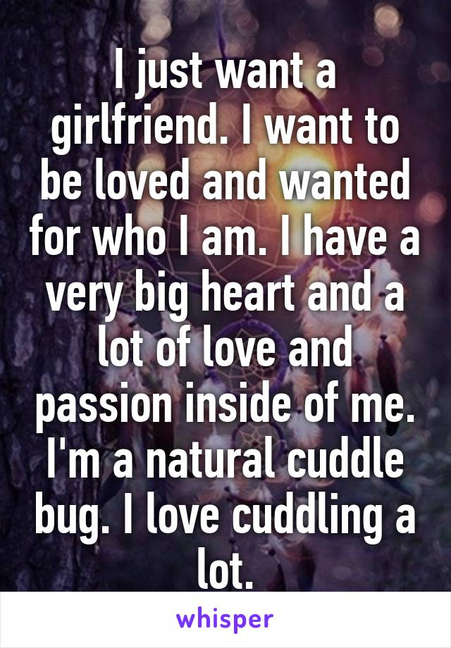 I just want a girlfriend. I want to be loved and wanted for who I am. I have a very big heart and a lot of love and passion inside of me. I'm a natural cuddle bug. I love cuddling a lot.