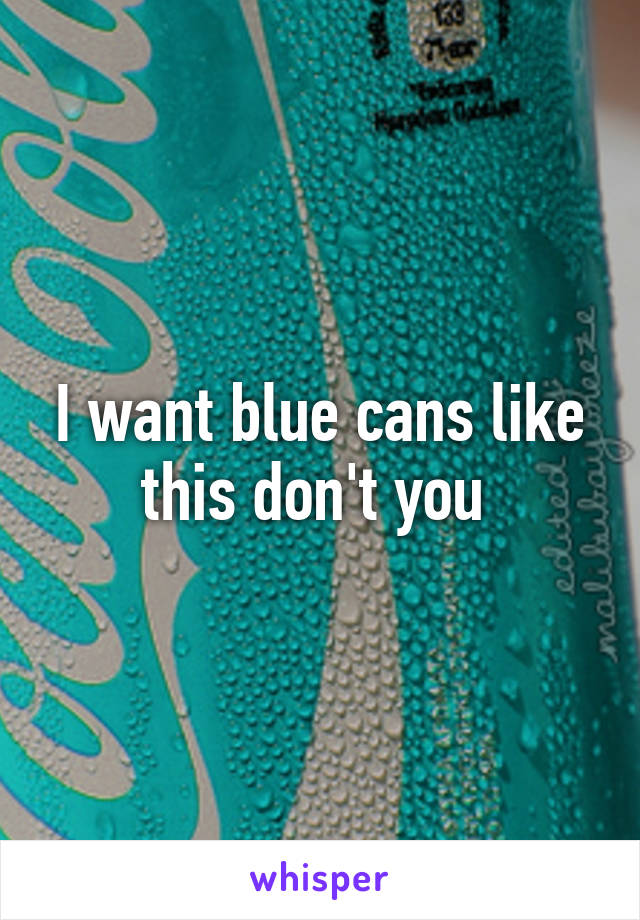 I want blue cans like this don't you 