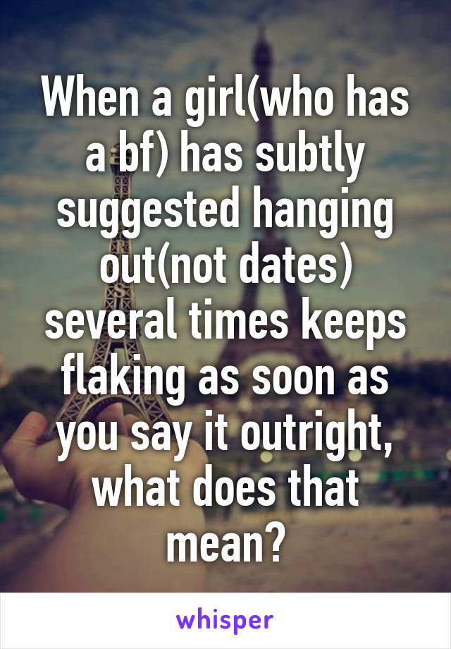 When a girl(who has a bf) has subtly suggested hanging out(not dates) several times keeps flaking as soon as you say it outright, what does that mean?