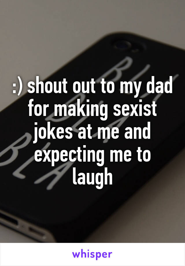 :) shout out to my dad for making sexist jokes at me and expecting me to laugh