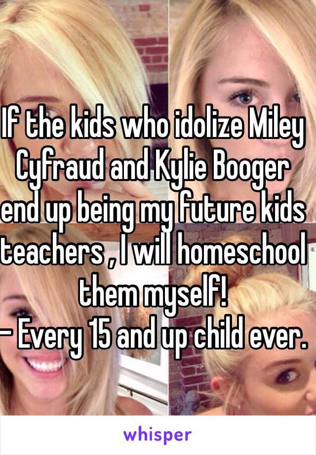 If the kids who idolize Miley Cyfraud and Kylie Booger end up being my future kids teachers , I will homeschool them myself! 
- Every 15 and up child ever. 