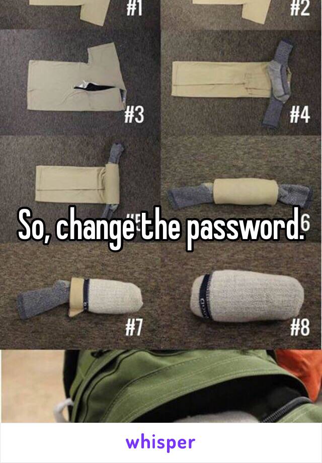 So, change the password. 