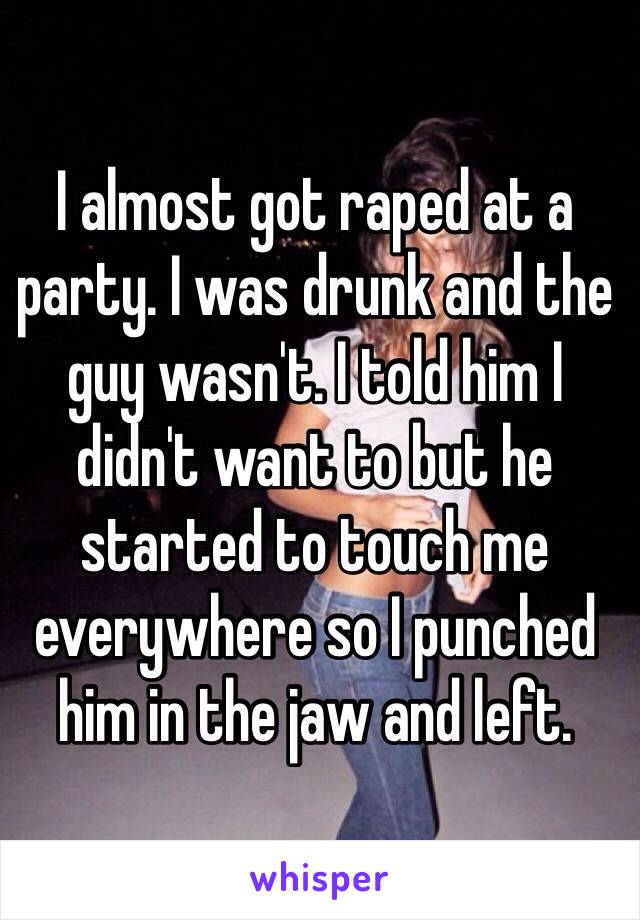 I almost got raped at a party. I was drunk and the guy wasn't. I told him I didn't want to but he started to touch me everywhere so I punched him in the jaw and left. 