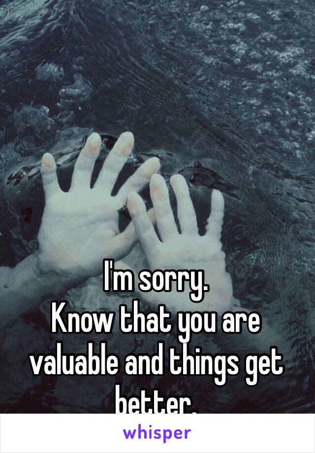 I'm sorry.
Know that you are valuable and things get better. 