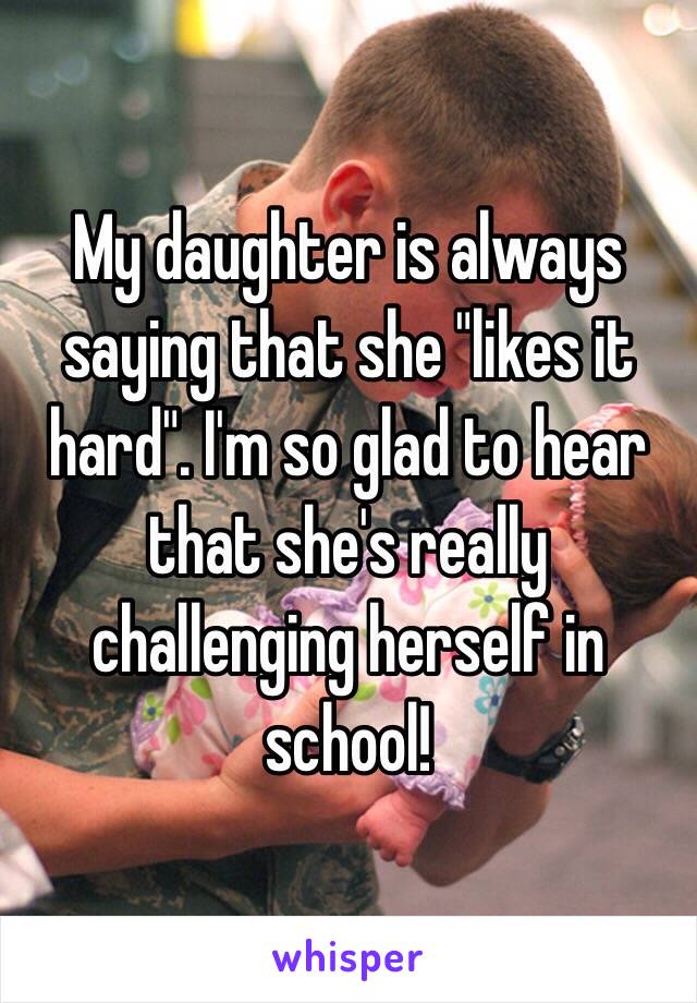 My daughter is always saying that she "likes it hard". I'm so glad to hear that she's really challenging herself in school!