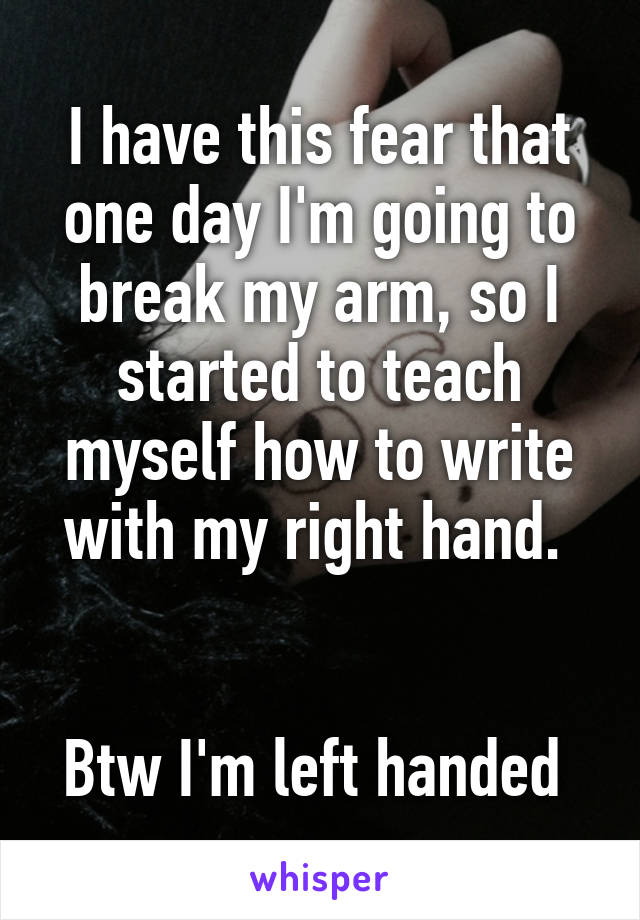 I have this fear that one day I'm going to break my arm, so I started to teach myself how to write with my right hand. 


Btw I'm left handed 