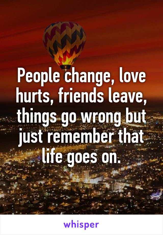 People change, love hurts, friends leave, things go wrong but just remember that life goes on.