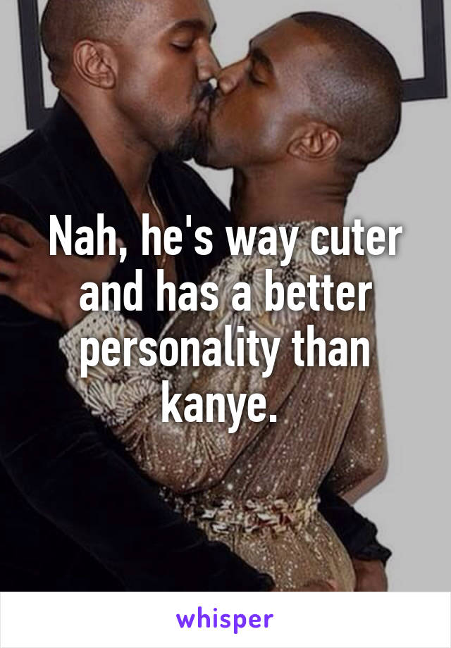 Nah, he's way cuter and has a better personality than kanye. 