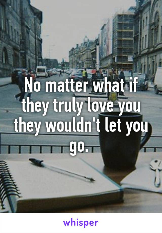 No matter what if they truly love you they wouldn't let you go. 