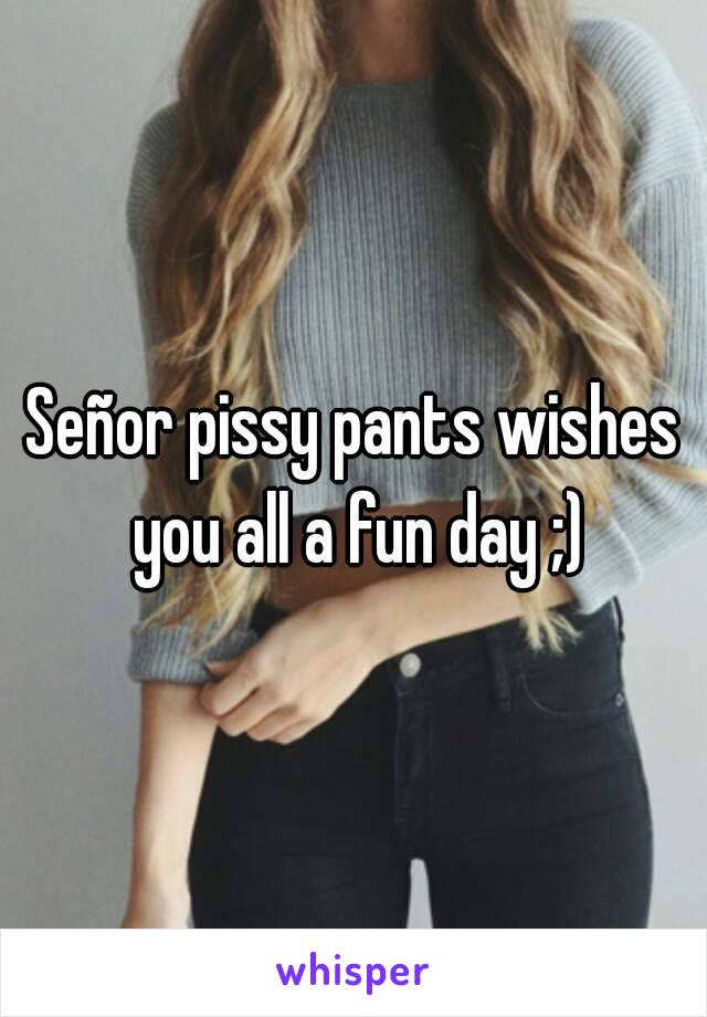 Señor pissy pants wishes you all a fun day ;)