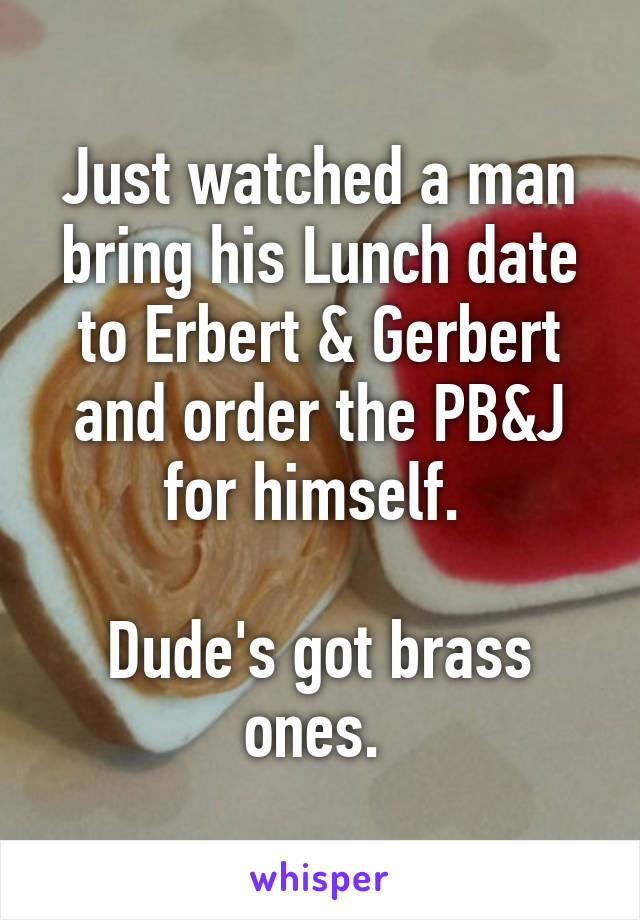 Just watched a man bring his Lunch date to Erbert & Gerbert and order the PB&J for himself. 

Dude's got brass ones. 