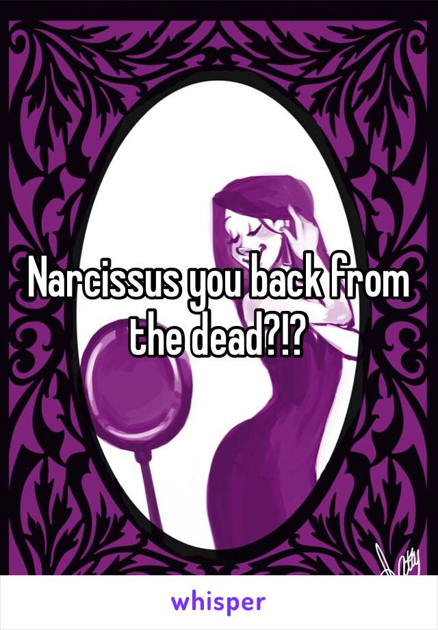 Narcissus you back from the dead?!?
