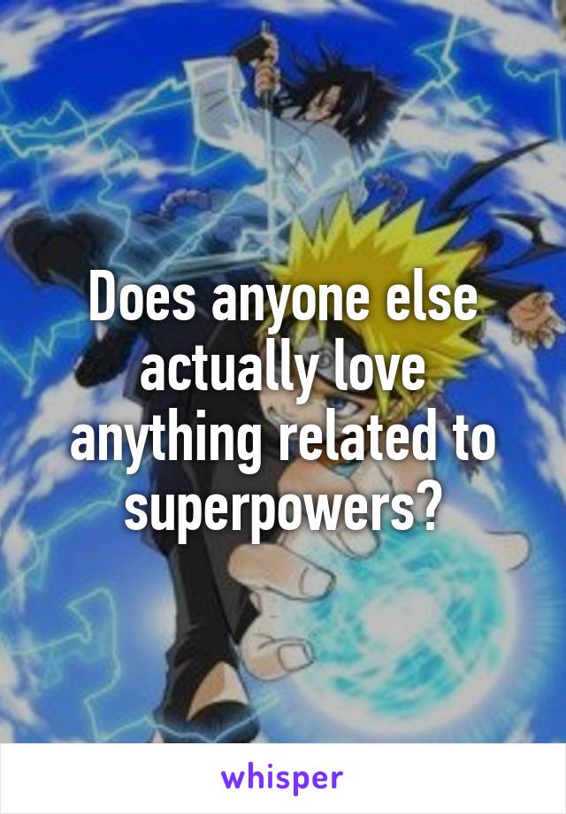 Does anyone else actually love anything related to superpowers?