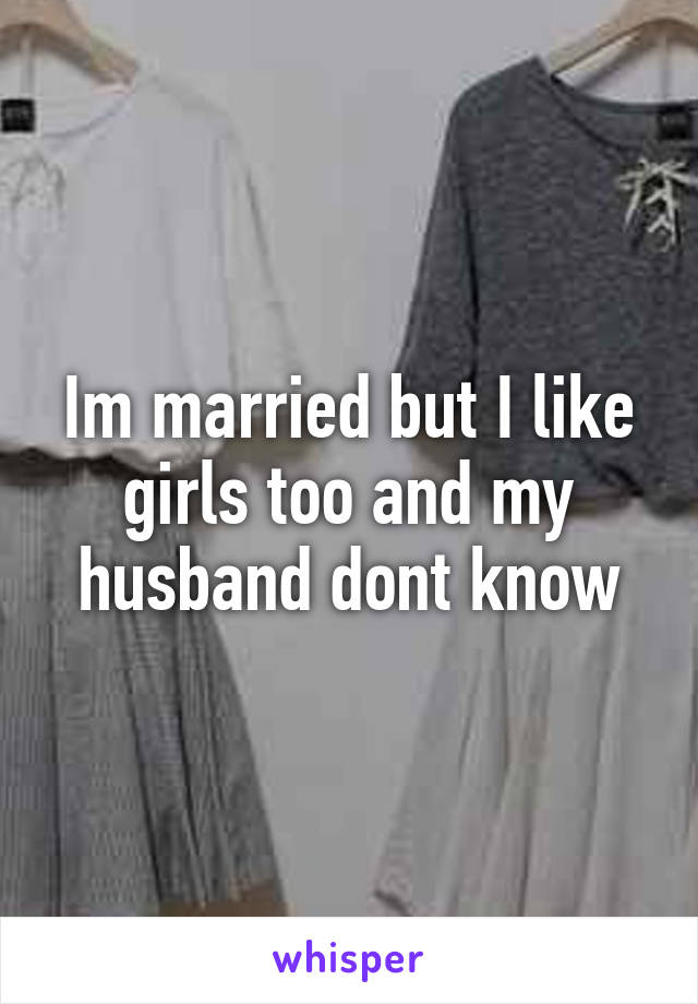 Im married but I like girls too and my husband dont know