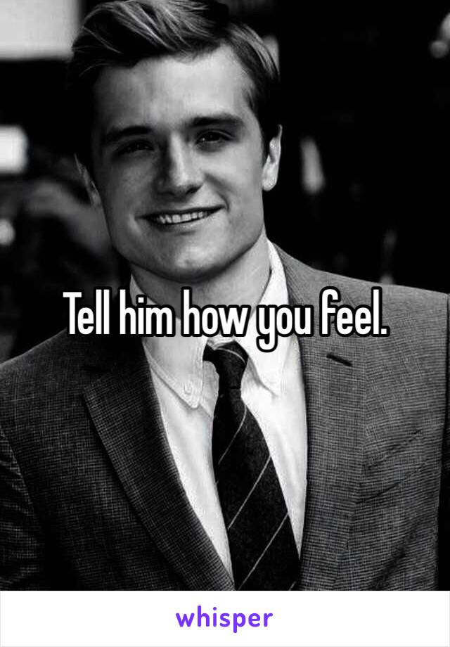 Tell him how you feel. 