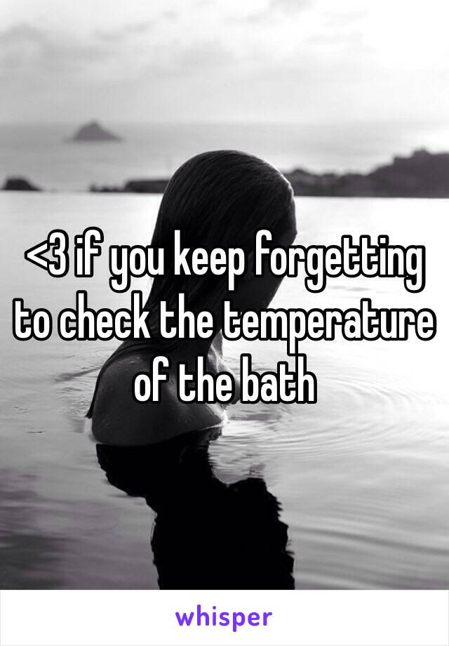 <3 if you keep forgetting to check the temperature of the bath 