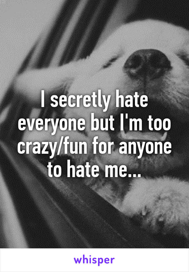 I secretly hate everyone but I'm too crazy/fun for anyone to hate me...