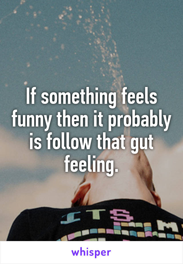 If something feels funny then it probably is follow that gut feeling.