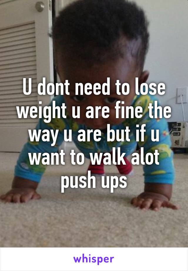 U dont need to lose weight u are fine the way u are but if u want to walk alot push ups