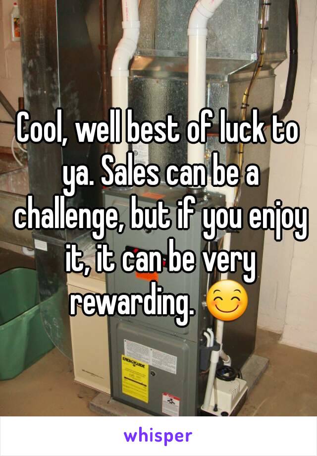 Cool, well best of luck to ya. Sales can be a challenge, but if you enjoy it, it can be very rewarding. 😊