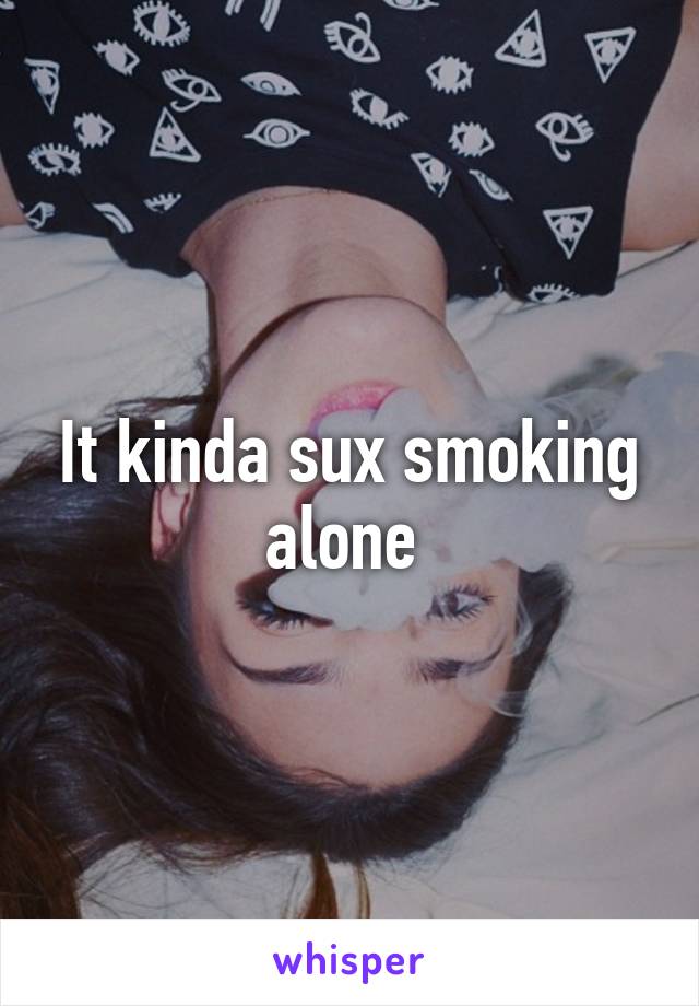 It kinda sux smoking alone 