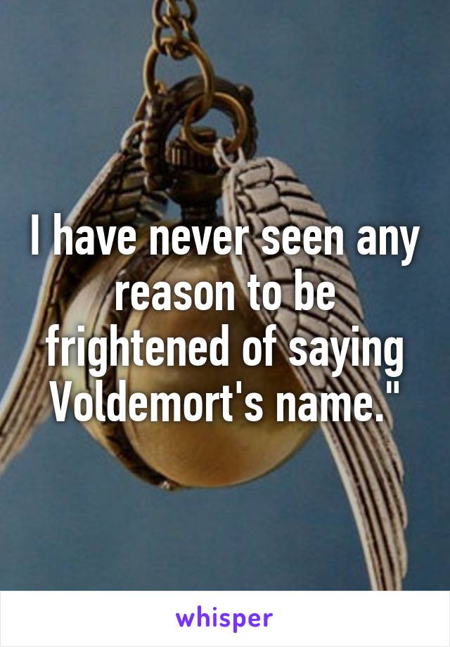 I have never seen any reason to be frightened of saying Voldemort's name."