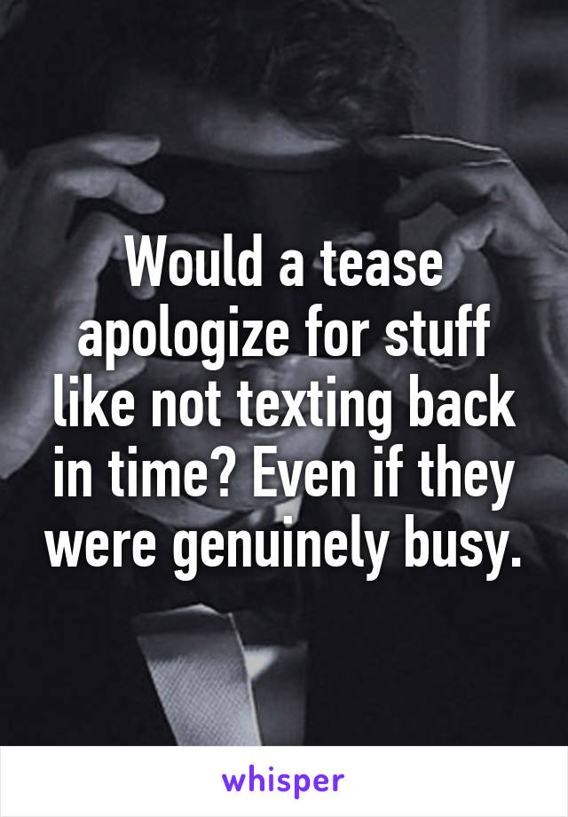 Would a tease apologize for stuff like not texting back in time? Even if they were genuinely busy.