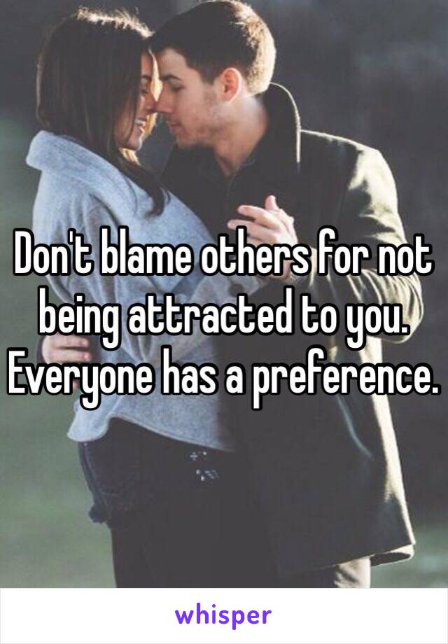 Don't blame others for not being attracted to you. Everyone has a preference. 