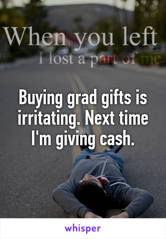 Buying grad gifts is irritating. Next time I'm giving cash.